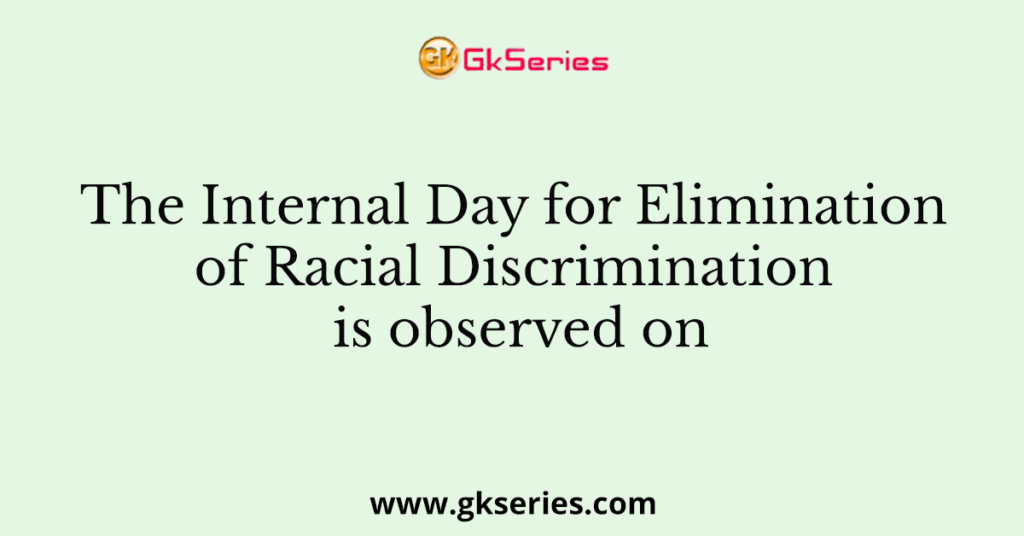 The Internal Day for Elimination of Racial Discrimination is observed on