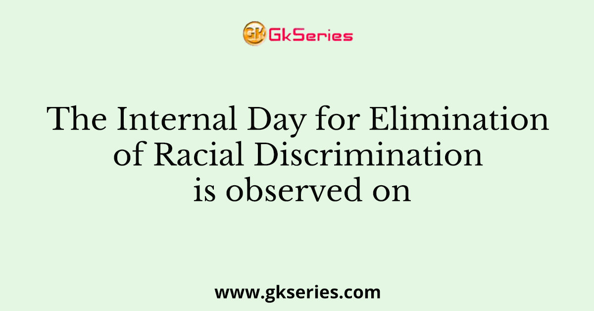 The Internal Day for Elimination of Racial Discrimination is observed on