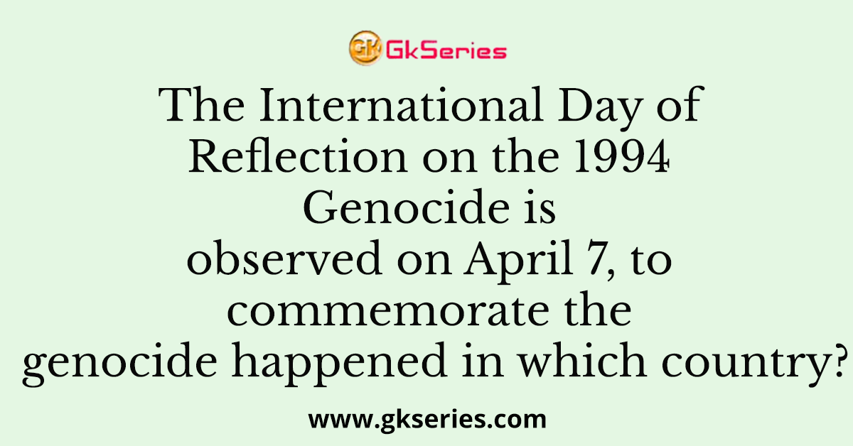The International Day of Reflection on the 1994 Genocide is observed on April 7, to commemorate the genocide happened in which country?