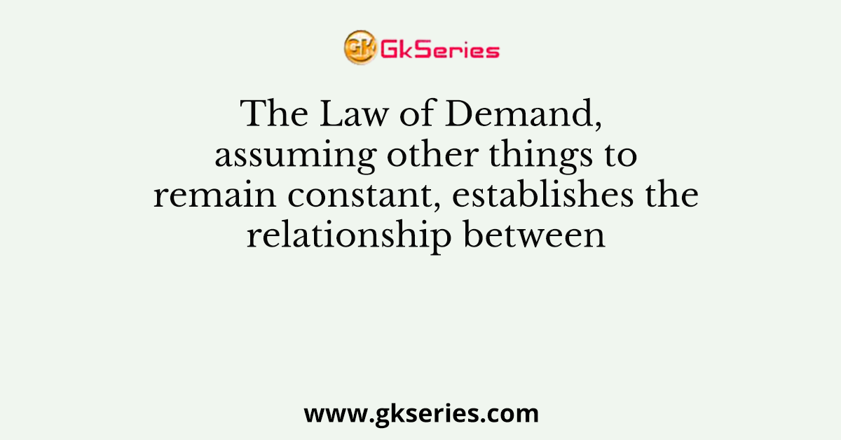 The Law of Demand, assuming other things to remain constant, establishes the relationship between