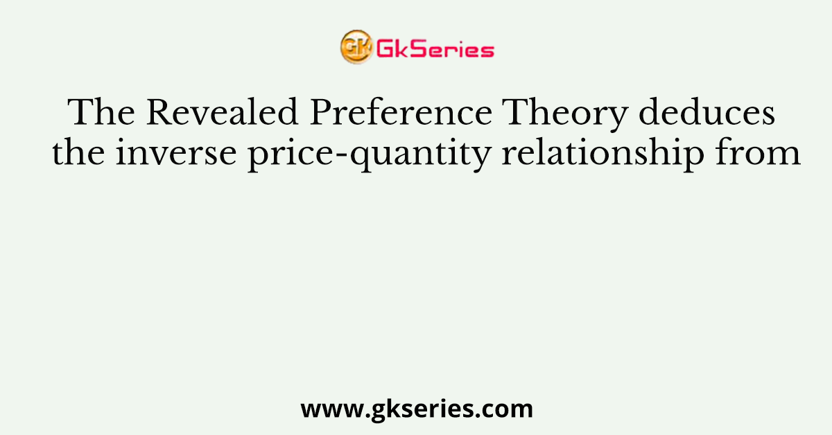 The Revealed Preference Theory deduces the inverse price-quantity relationship from