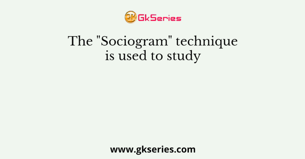 The "Sociogram" technique is used to study