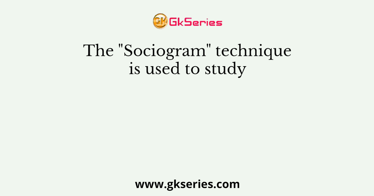 The "Sociogram" technique is used to study