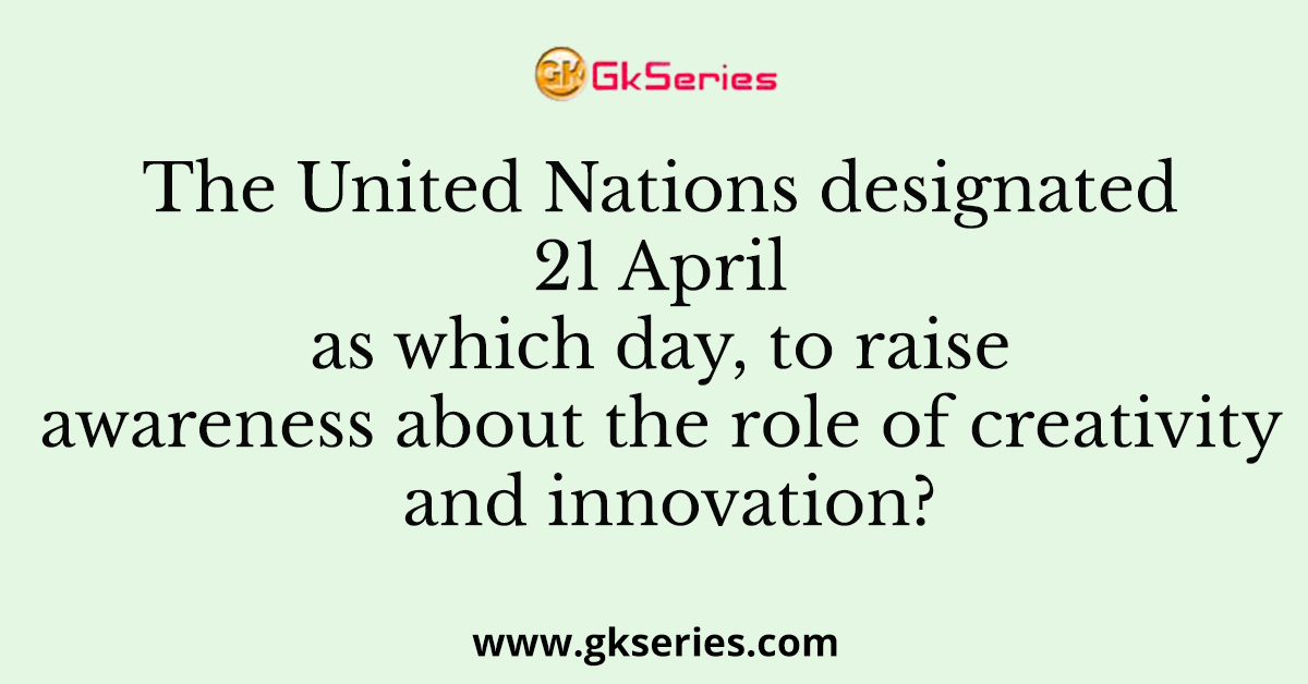The United Nations designated 21 April as which day, to raise awareness about the role of creativity and innovation?