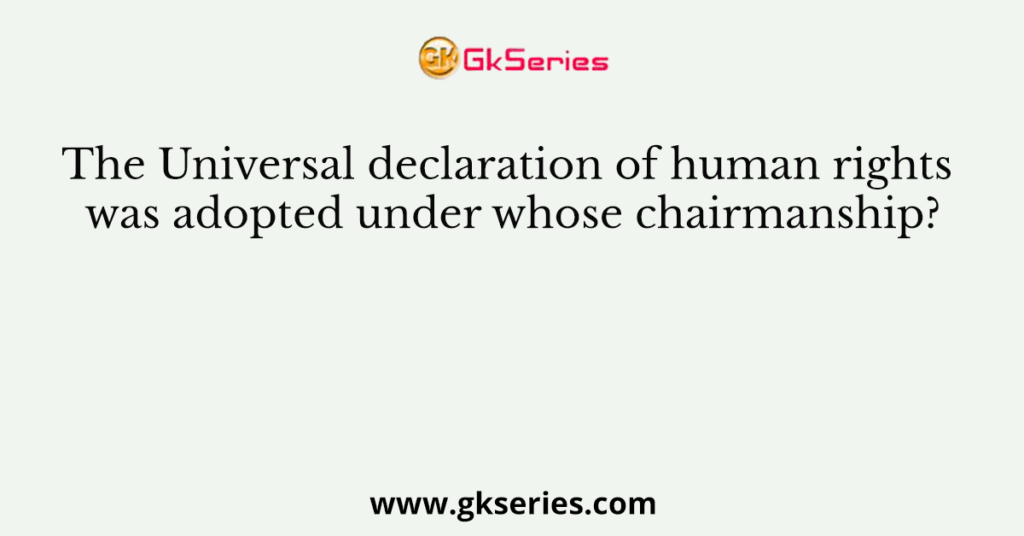 The Universal declaration of human rights was adopted under whose chairmanship?