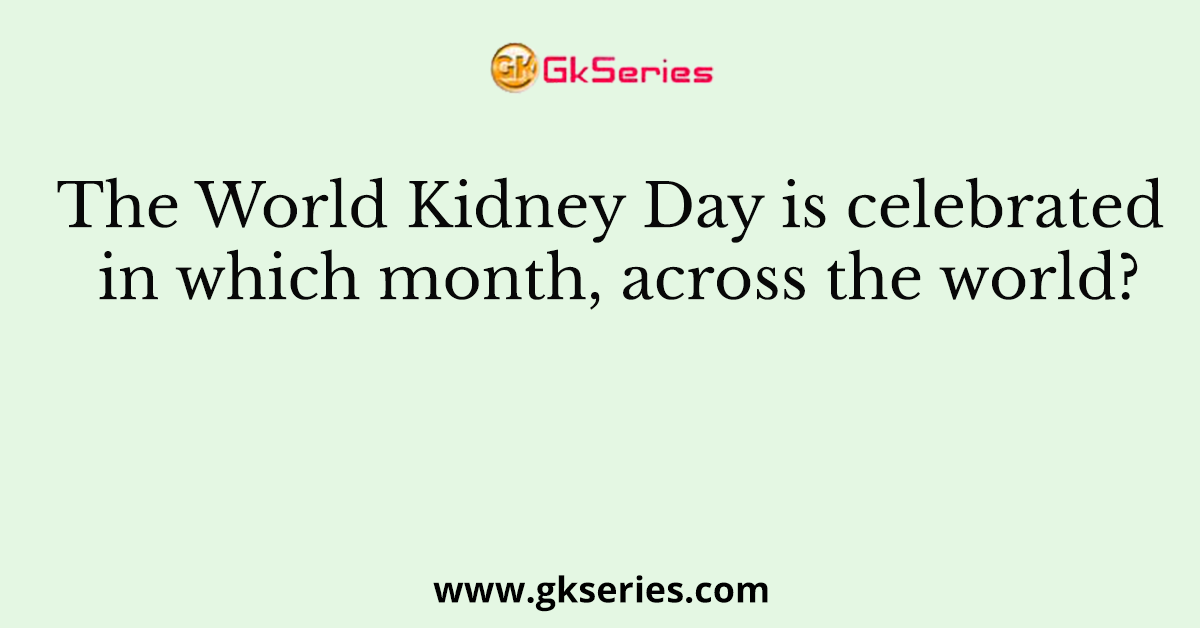 The World Kidney Day is celebrated in which month, across the world?