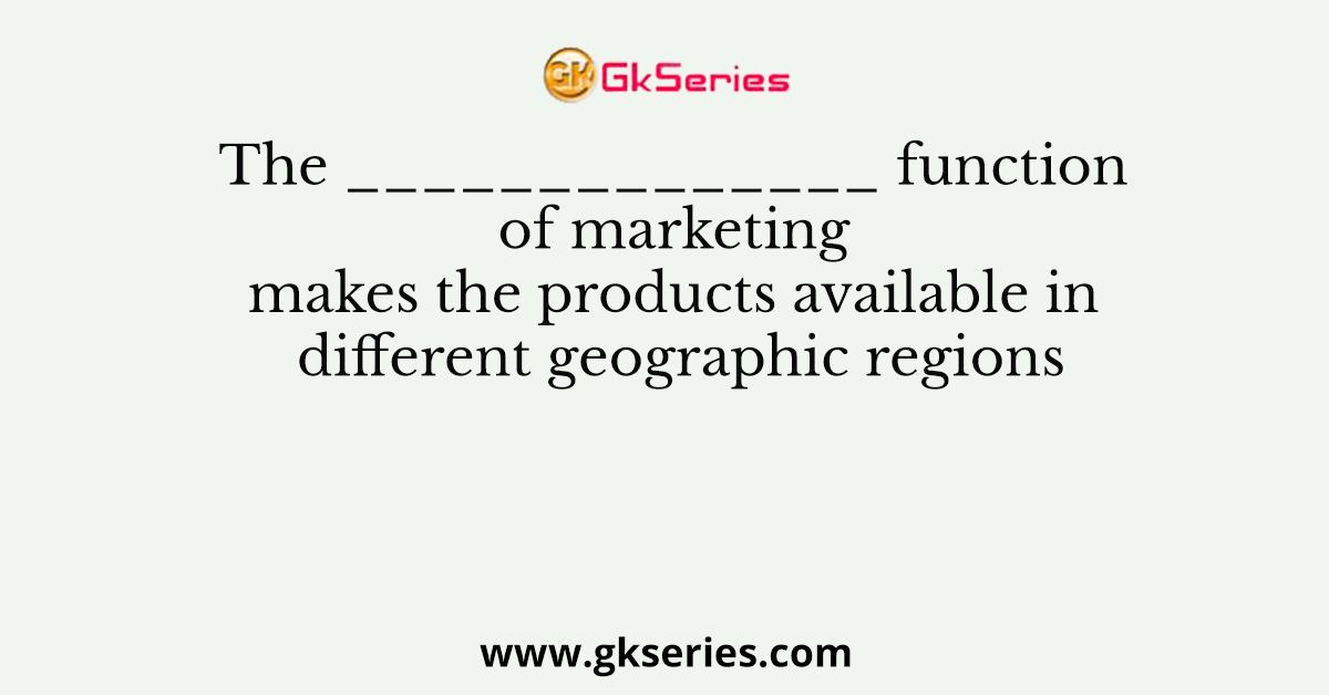 The ______________ function of marketing makes the products available in different geographic regions