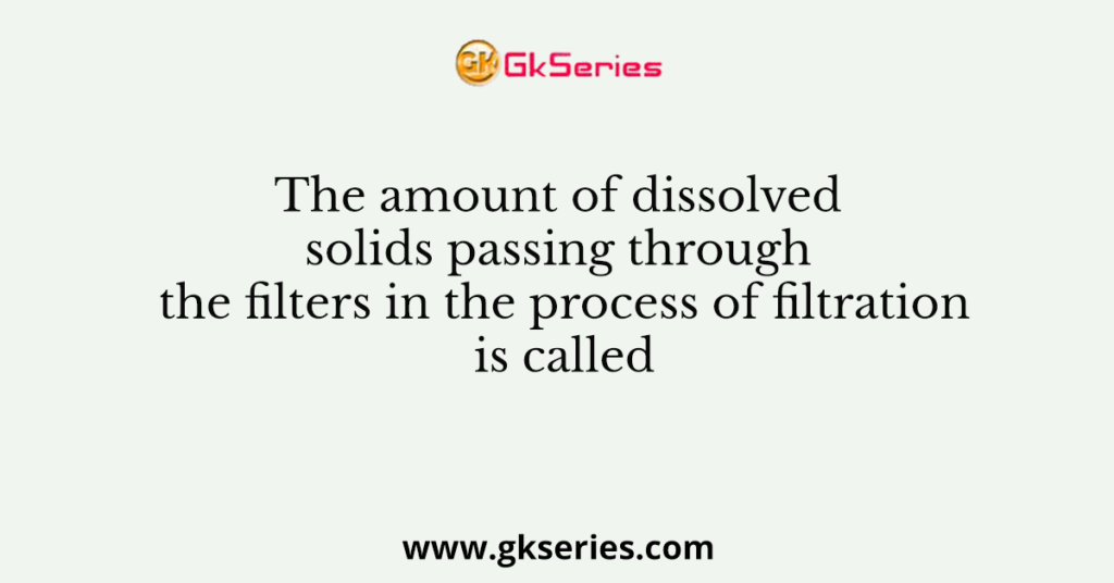 The amount of dissolved solids passing through the filters in the process of filtration is called __________