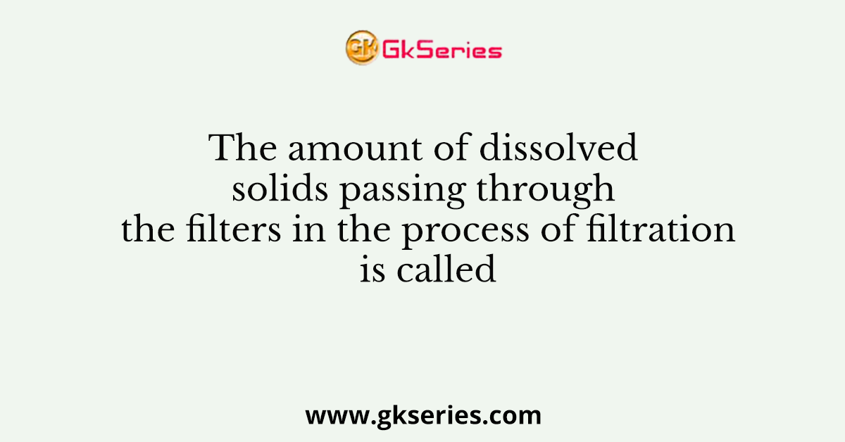 The amount of dissolved solids passing through the filters in the process of filtration is called __________