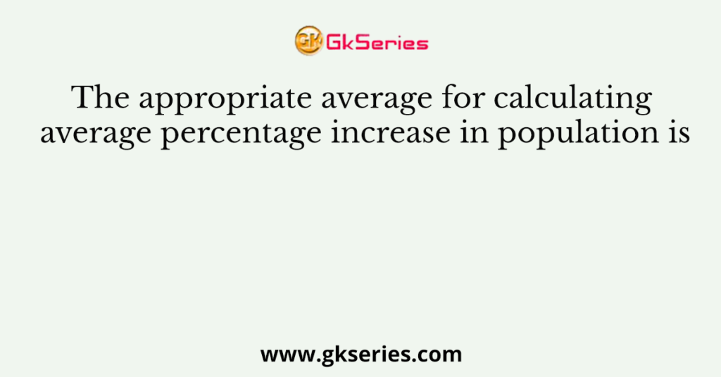 The appropriate average for calculating average percentage increase in ...