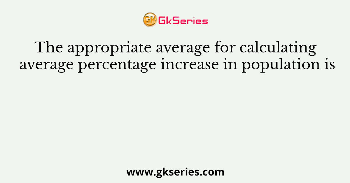 The appropriate average for calculating average percentage increase in population is