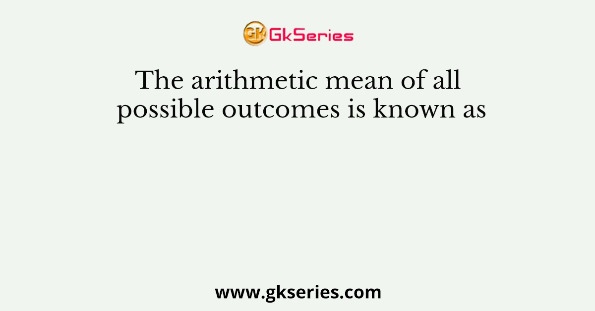 The arithmetic mean of all possible outcomes is known as