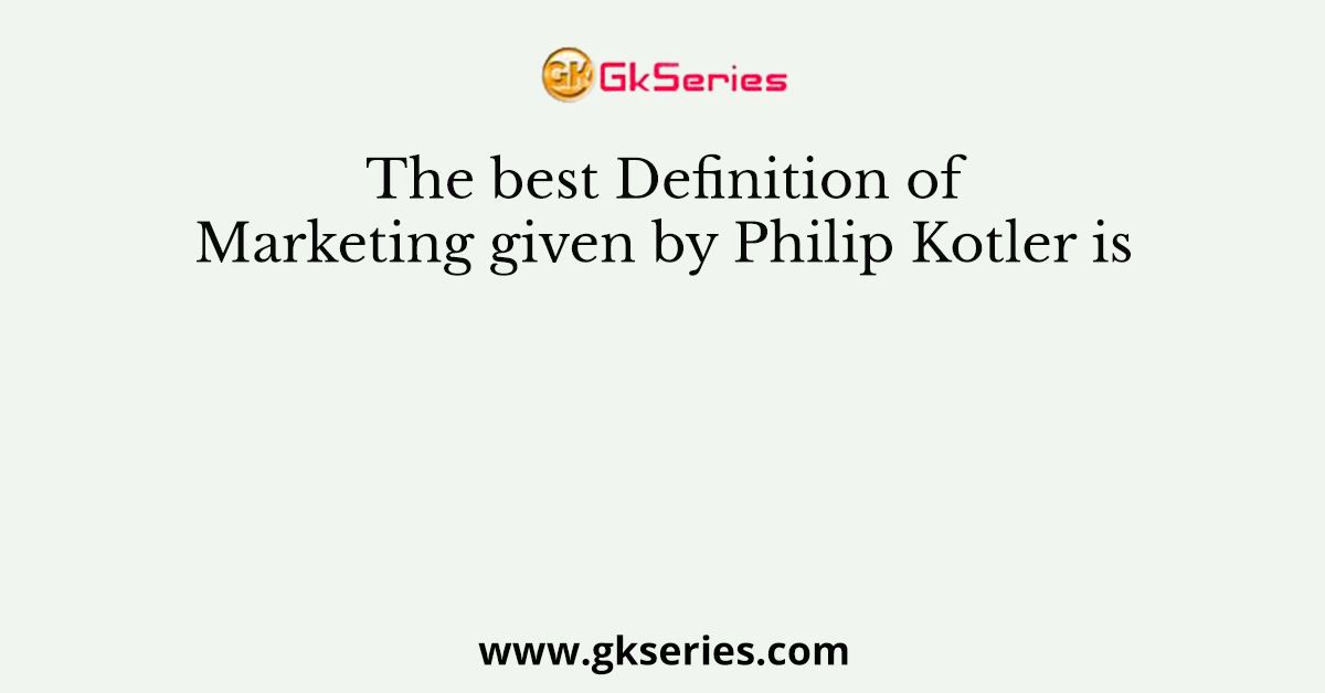 the-best-definition-of-marketing-given-by-philip-kotler-is