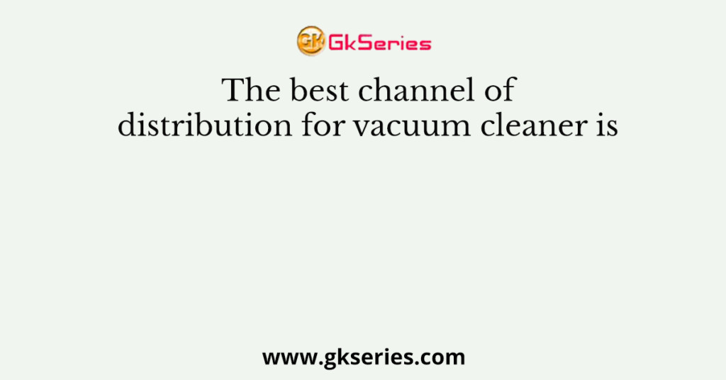 The best channel of distribution for vacuum cleaner is