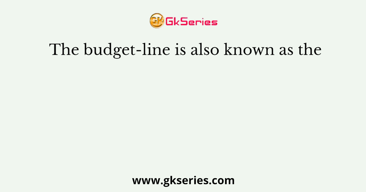 The budget-line is also known as the