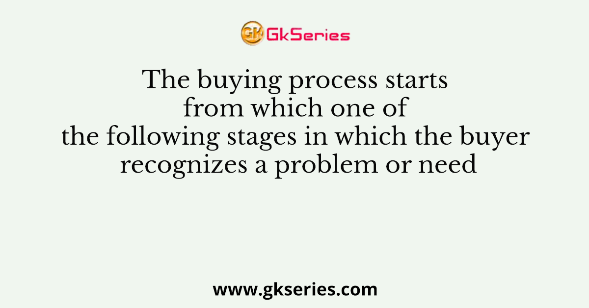 The buying process starts from which one of the following stages in which the buyer recognizes a problem or need