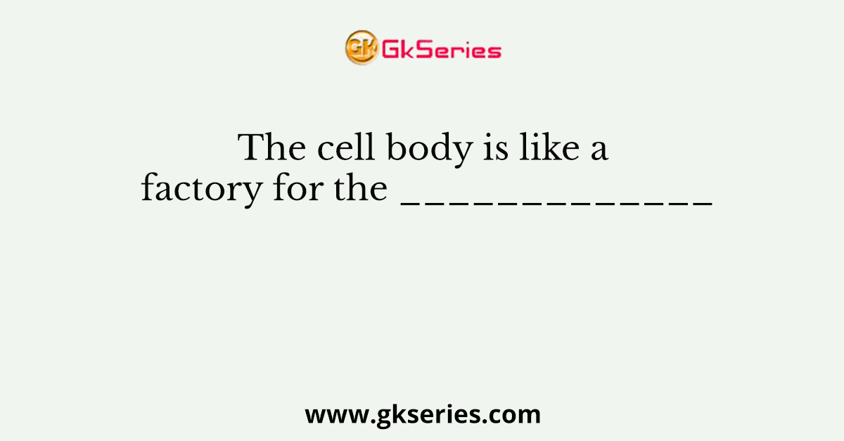 The cell body is like a factory for the _____________