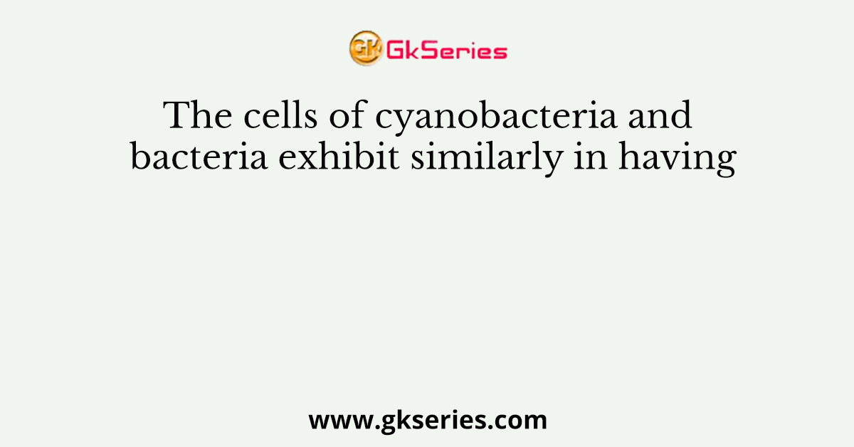 The cells of cyanobacteria and bacteria exhibit similarly in having