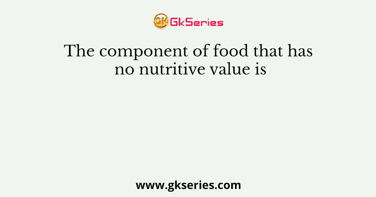 The component of food that has no nutritive value is