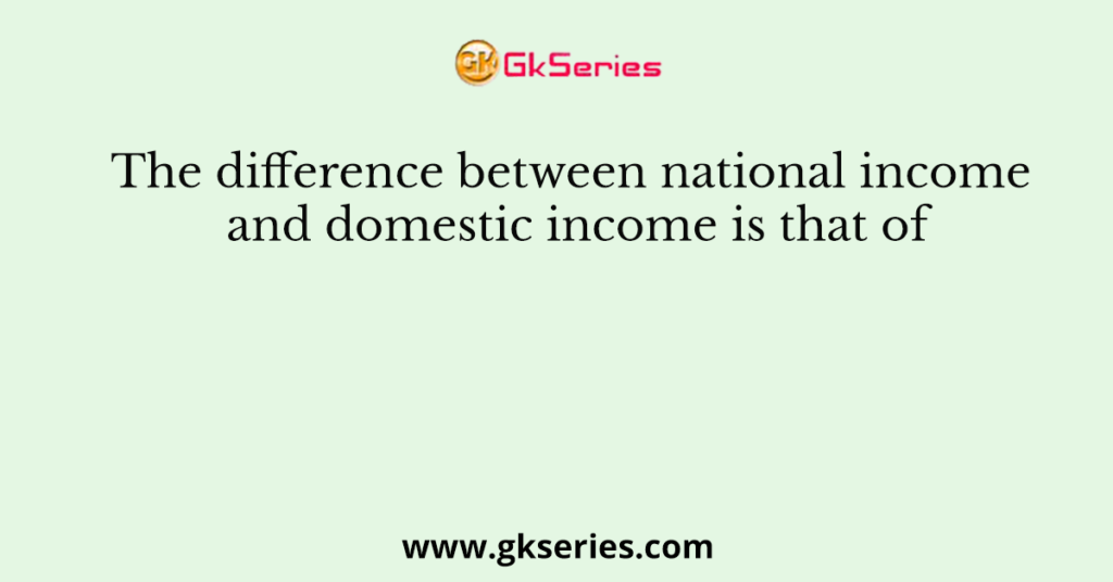 The difference between national income and domestic income is that of