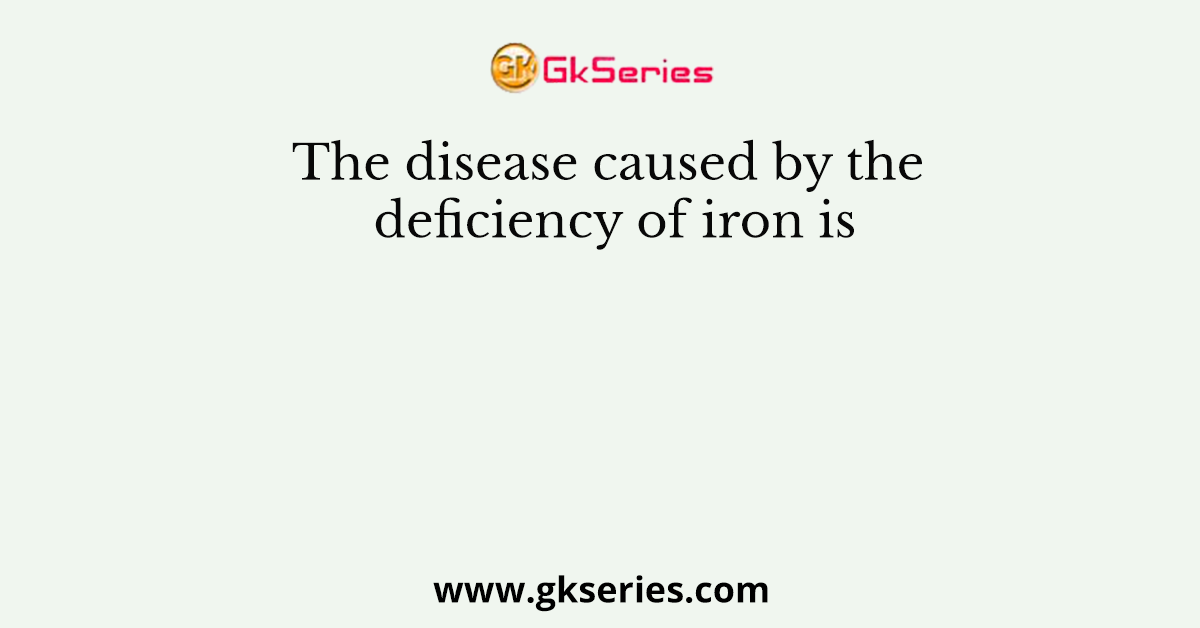 The disease caused by the deficiency of iron is