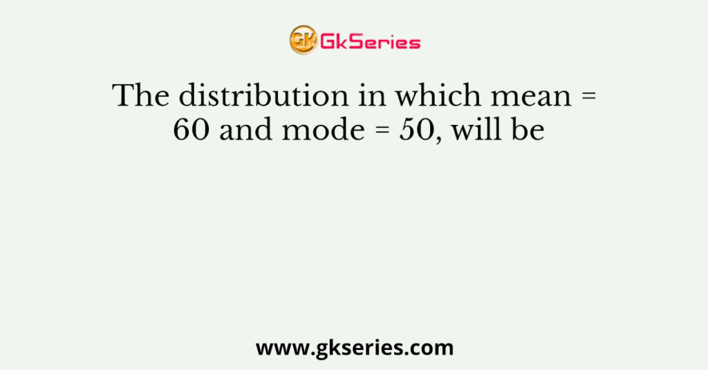 The distribution in which mean = 60 and mode = 50, will be