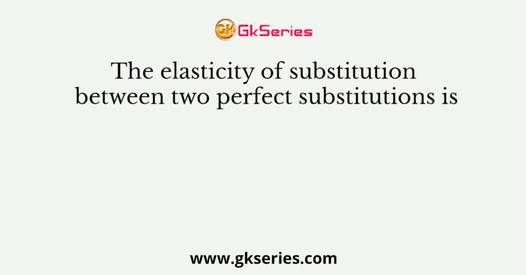 The elasticity of substitution between two perfect substitutions is