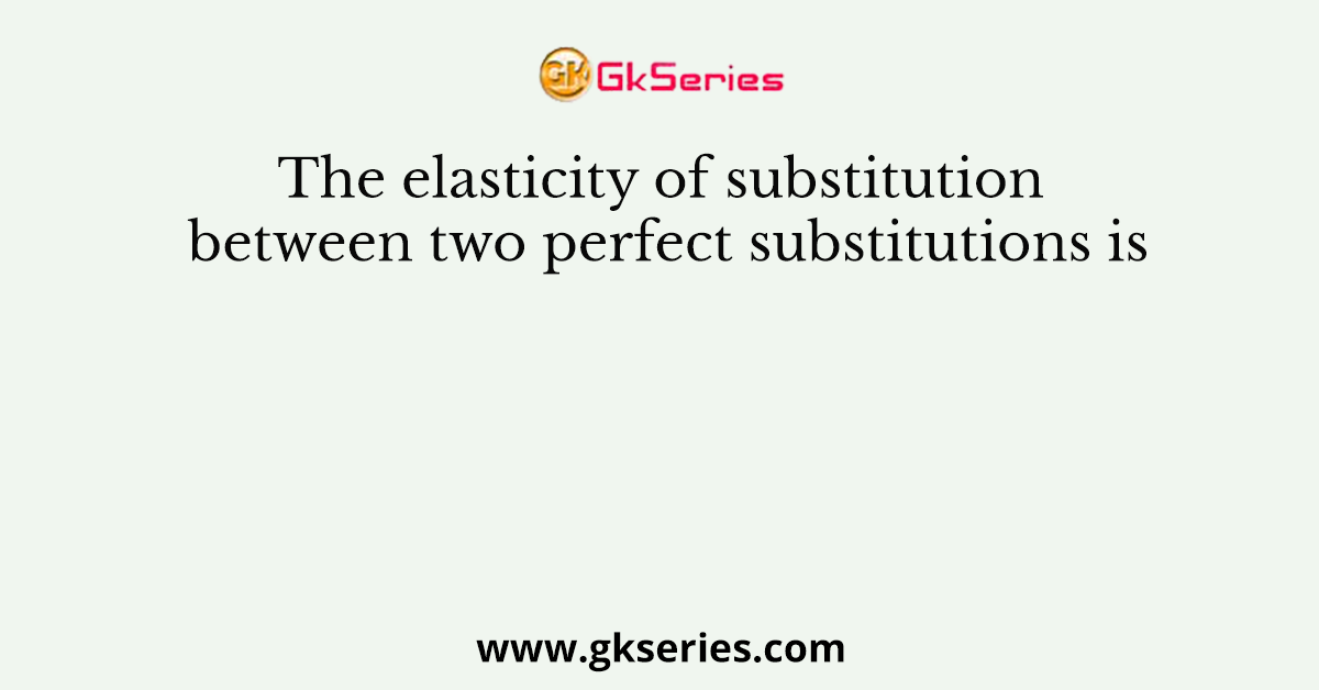 The elasticity of substitution between two perfect substitutions is