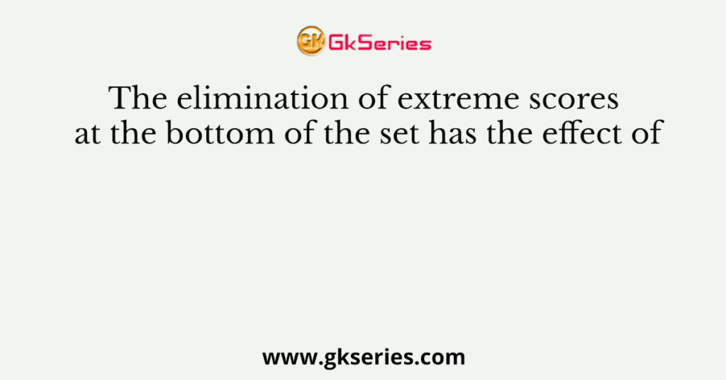 The elimination of extreme scores at the bottom of the set has the effect of