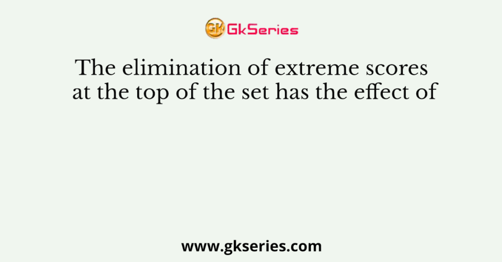 The elimination of extreme scores at the top of the set has the effect of