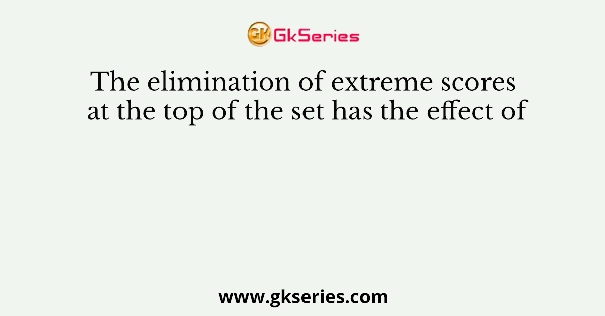 The elimination of extreme scores at the top of the set has the effect of