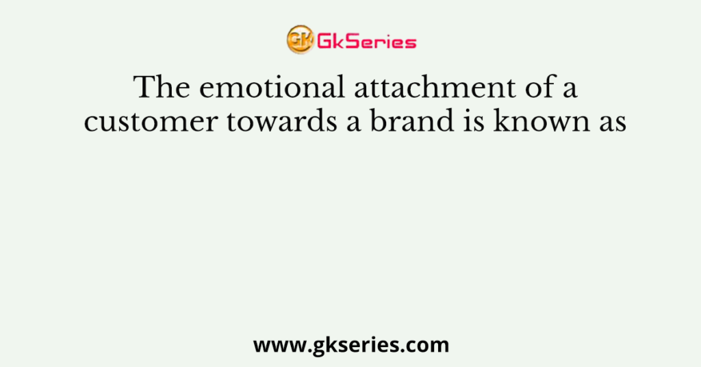 The emotional attachment of a customer towards a brand is known as