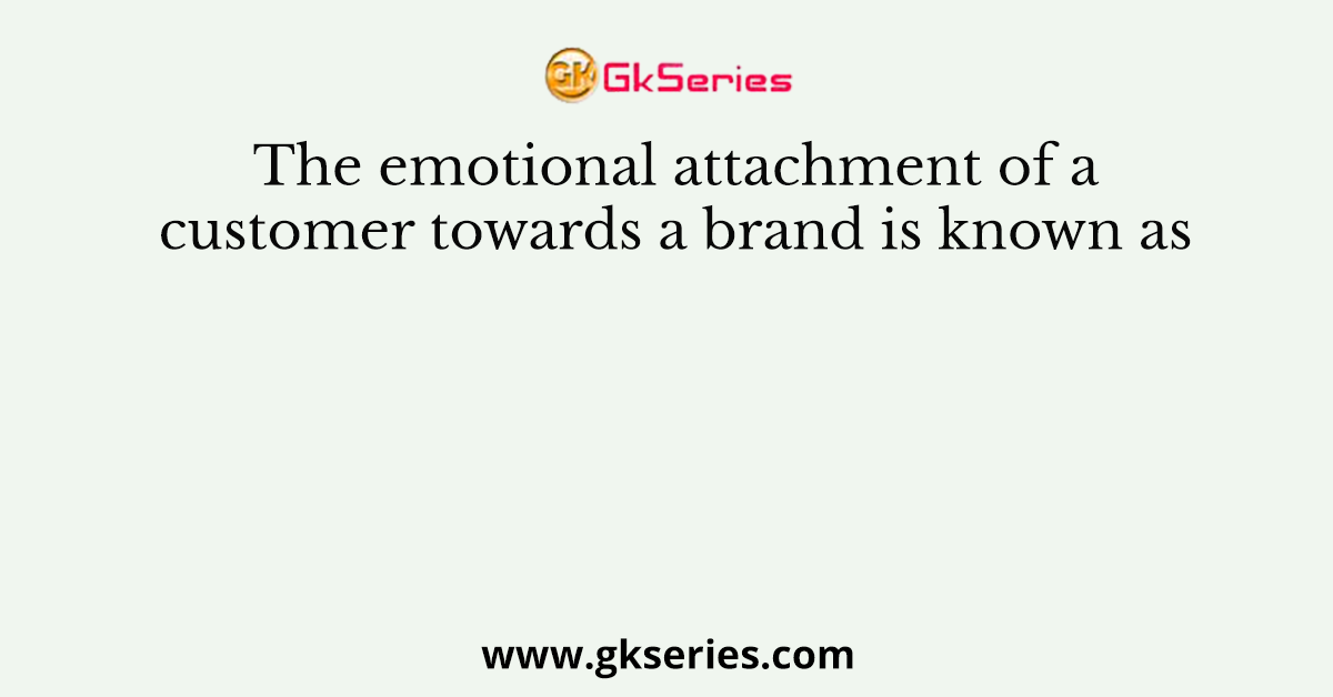 The emotional attachment of a customer towards a brand is known as