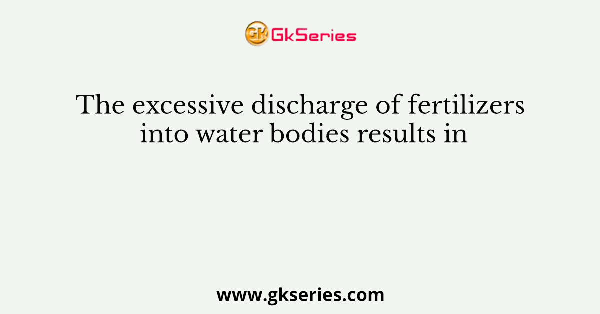 The excessive discharge of fertilizers into water bodies results in