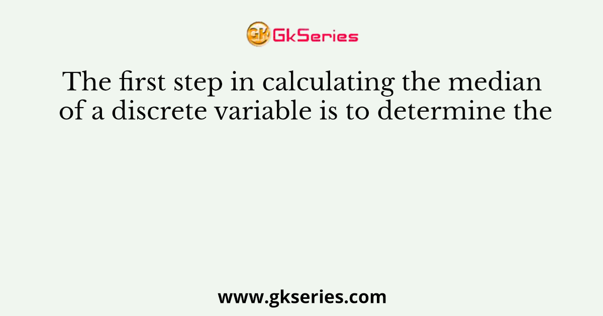 The first step in calculating the median of a discrete variable is to determine the