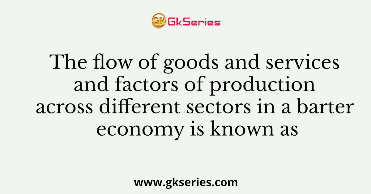 The flow of goods and services and factors of production across different sectors in a barter economy is known as