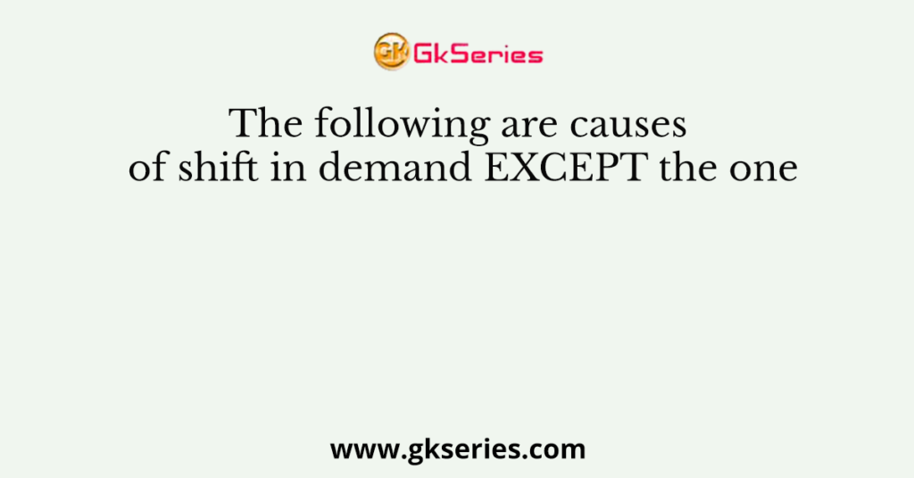 the-following-are-causes-of-shift-in-demand-except-the-one