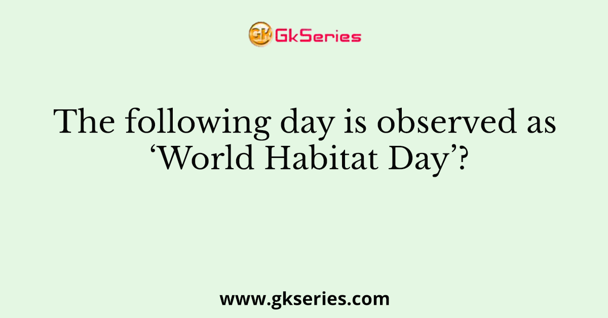 The following day is observed as ‘World Habitat Day’?