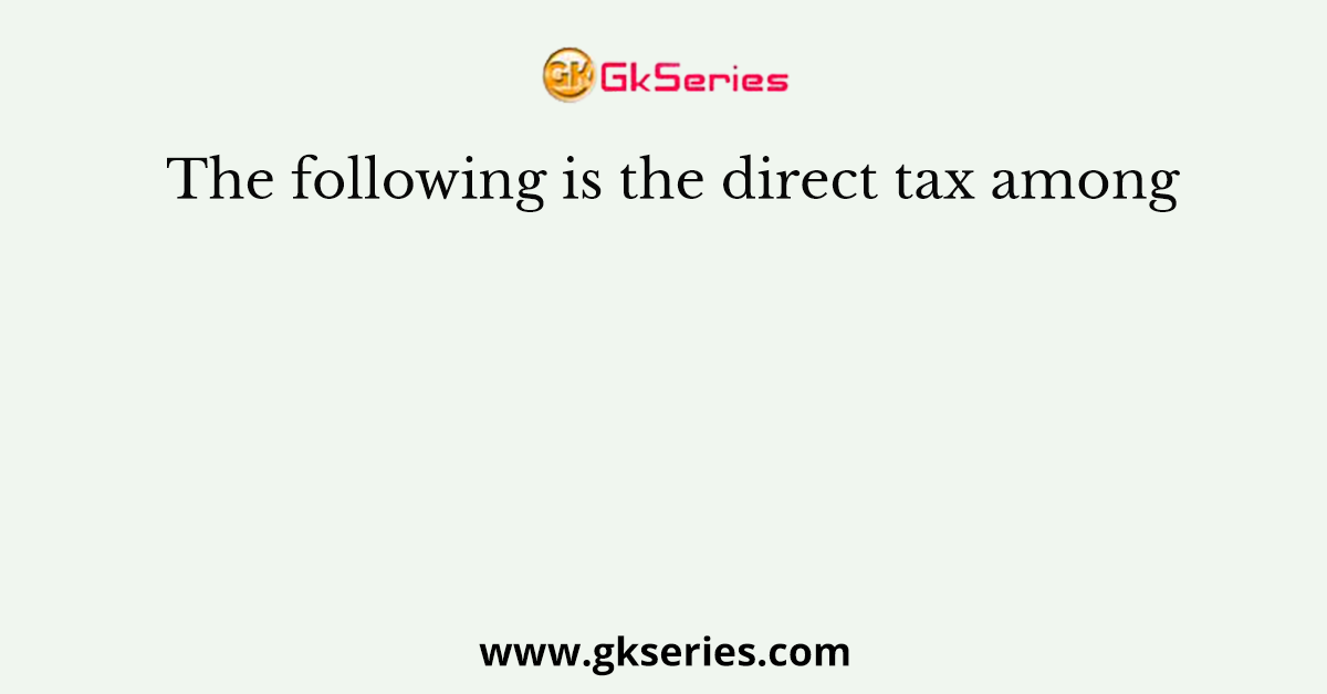 The following is the direct tax among