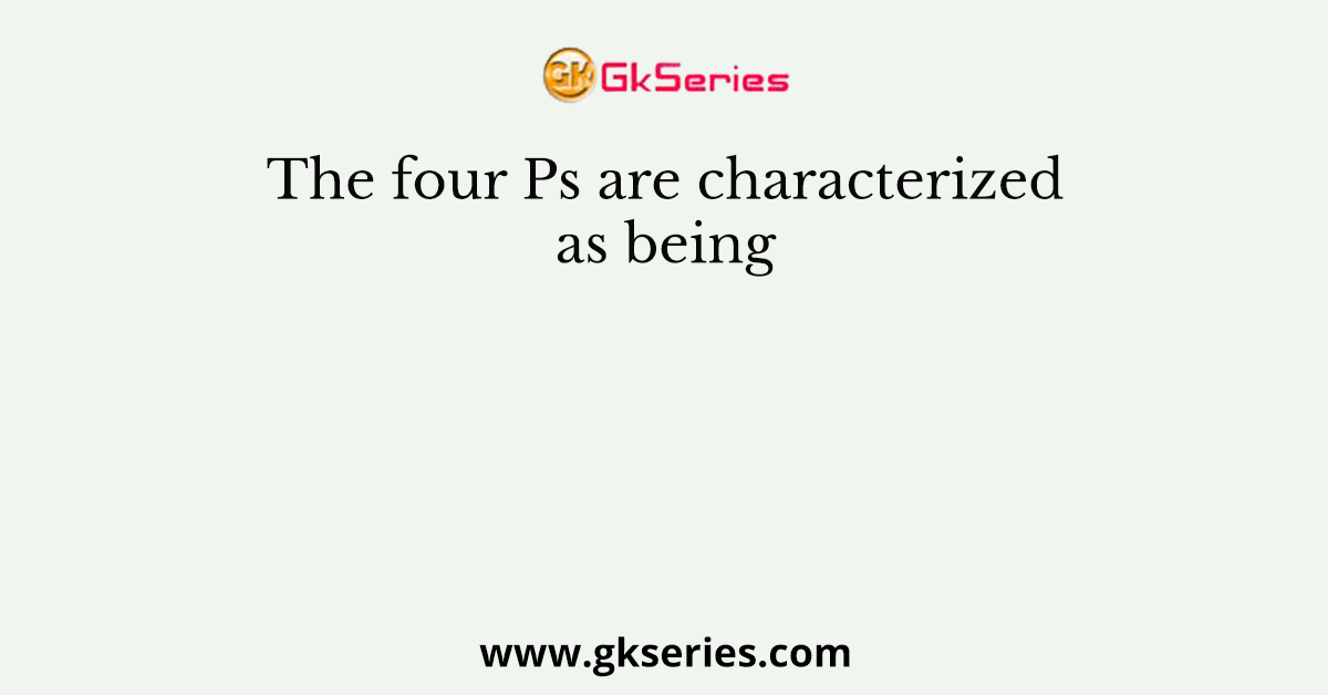 The four Ps are characterized as being