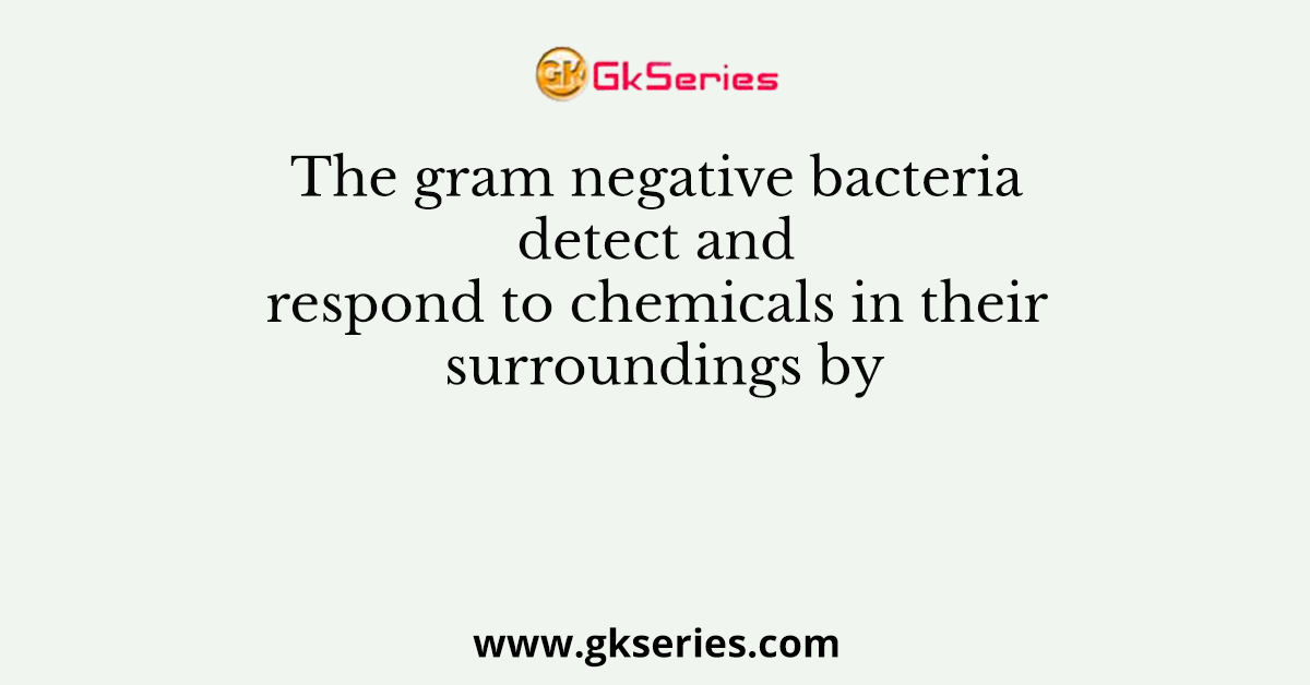 The gram negative bacteria detect and respond to chemicals in their surroundings by