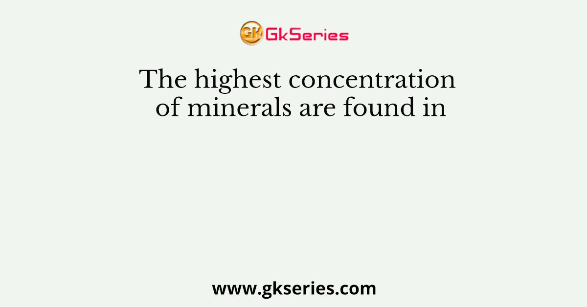 The highest concentration of minerals are found in