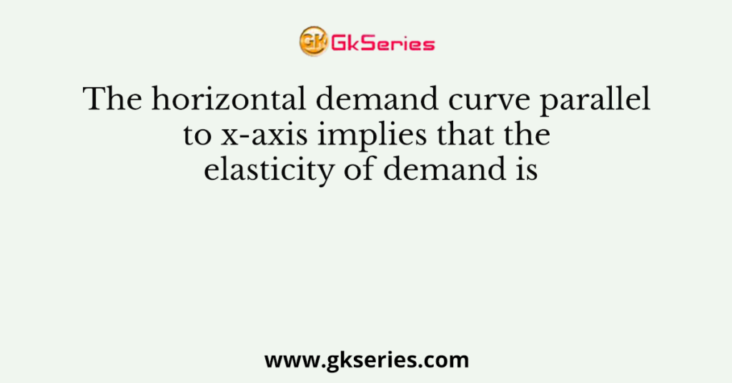 The horizontal demand curve parallel to x-axis implies that the elasticity of demand is