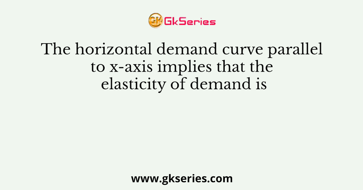 The horizontal demand curve parallel to x-axis implies that the elasticity of demand is