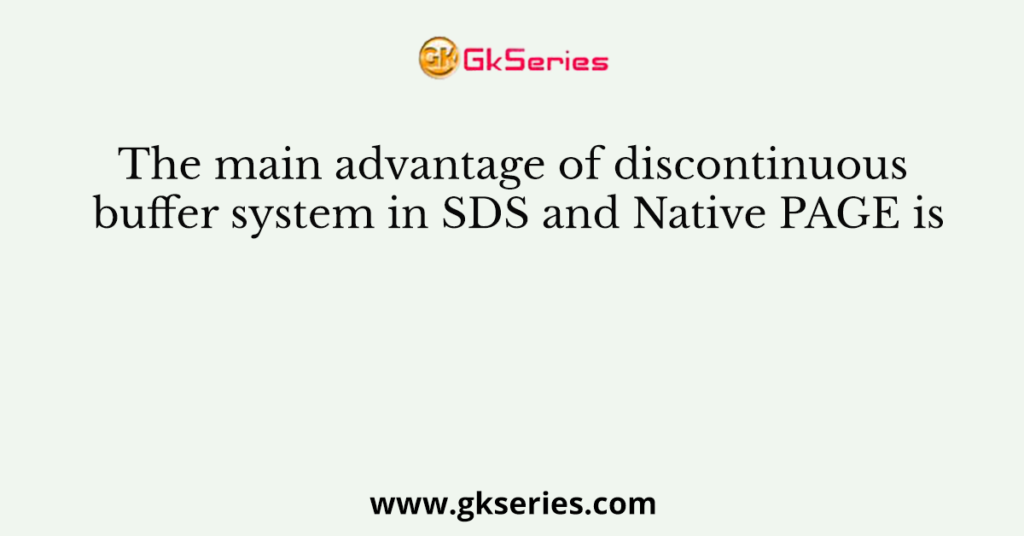 The main advantage of discontinuous buffer system in SDS and Native PAGE is