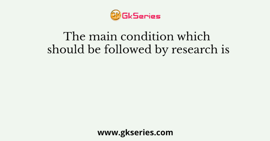 The main condition which should be followed by research is