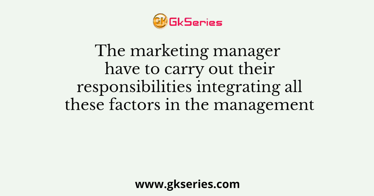 The marketing manager have to carry out their responsibilities integrating all these factors in the management