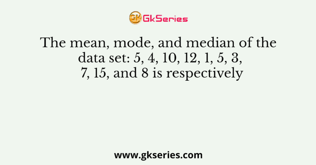 The mean, mode, and median of the data set: 5, 4, 10, 12, 1, 5, 3, 7, 15, and 8 is respectively