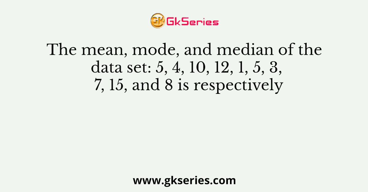 The mean, mode, and median of the data set: 5, 4, 10, 12, 1, 5, 3, 7, 15, and 8 is respectively
