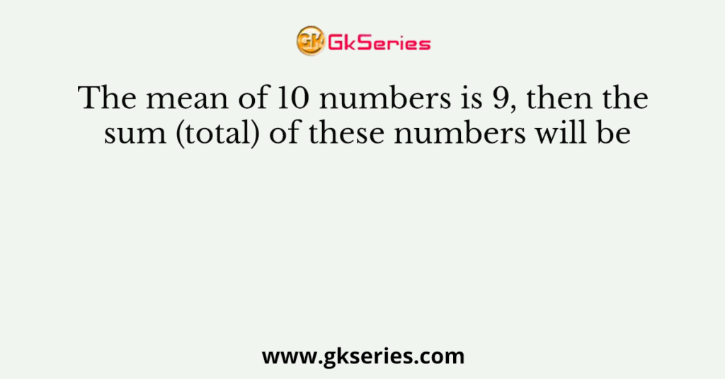 The mean of 10 numbers is 9, then the sum (total) of these numbers will be